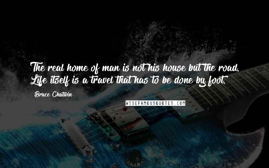 Bruce Chatwin Quotes: The real home of man is not his house but the road. Life itself is a travel that has to be done by foot.