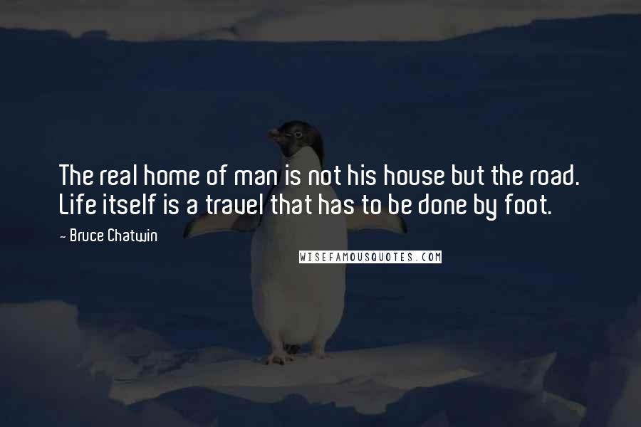 Bruce Chatwin Quotes: The real home of man is not his house but the road. Life itself is a travel that has to be done by foot.