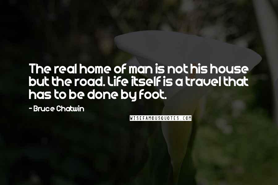 Bruce Chatwin Quotes: The real home of man is not his house but the road. Life itself is a travel that has to be done by foot.