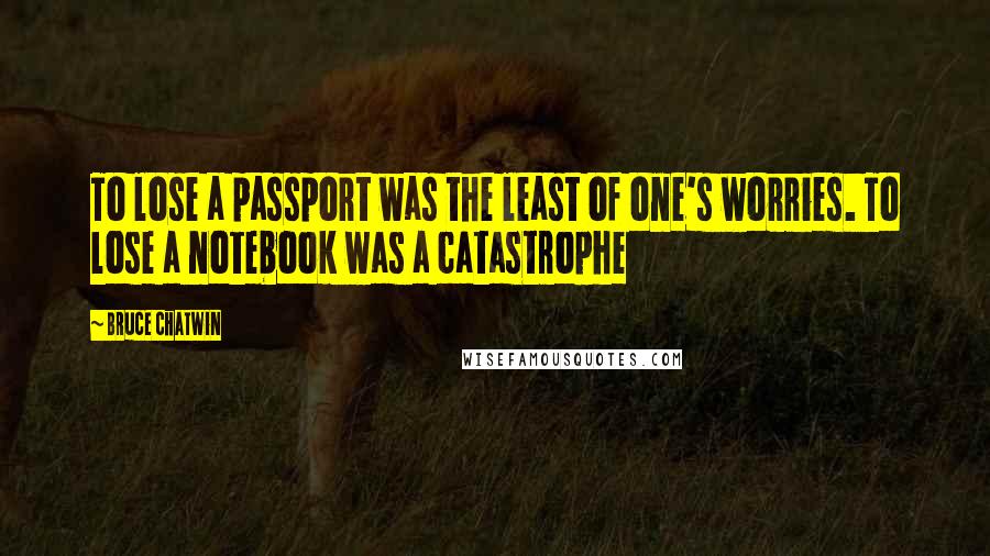 Bruce Chatwin Quotes: To lose a passport was the least of one's worries. To lose a notebook was a catastrophe