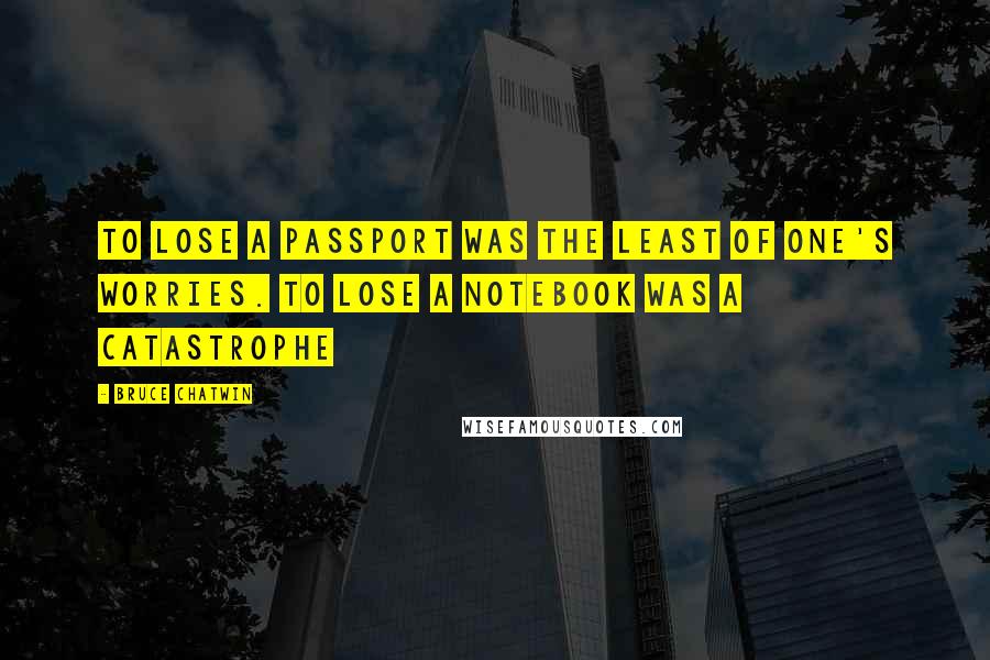 Bruce Chatwin Quotes: To lose a passport was the least of one's worries. To lose a notebook was a catastrophe