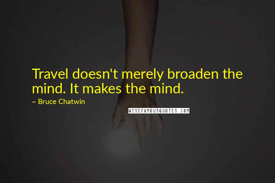 Bruce Chatwin Quotes: Travel doesn't merely broaden the mind. It makes the mind.