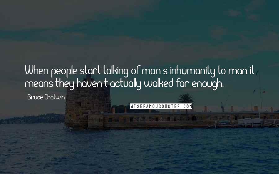 Bruce Chatwin Quotes: When people start talking of man's inhumanity to man it means they haven't actually walked far enough.