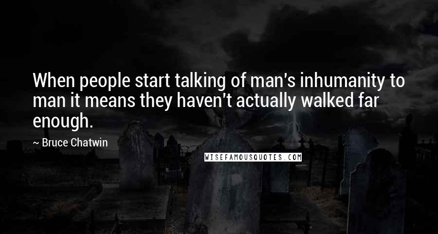 Bruce Chatwin Quotes: When people start talking of man's inhumanity to man it means they haven't actually walked far enough.