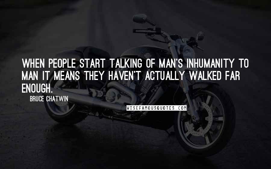 Bruce Chatwin Quotes: When people start talking of man's inhumanity to man it means they haven't actually walked far enough.