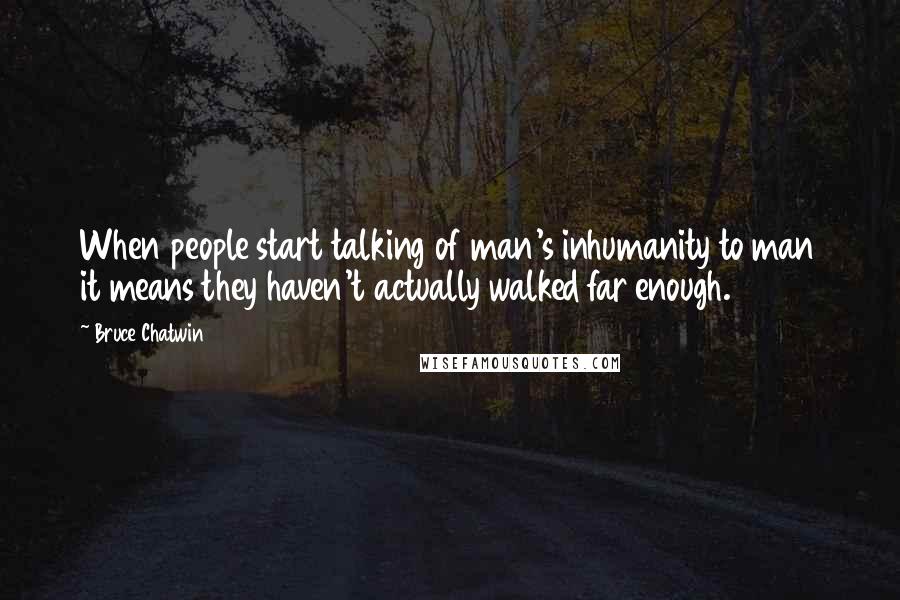 Bruce Chatwin Quotes: When people start talking of man's inhumanity to man it means they haven't actually walked far enough.