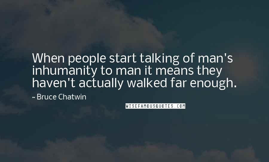 Bruce Chatwin Quotes: When people start talking of man's inhumanity to man it means they haven't actually walked far enough.