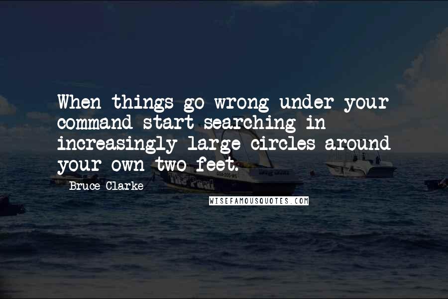Bruce Clarke Quotes: When things go wrong under your command start searching in increasingly large circles around your own two feet.