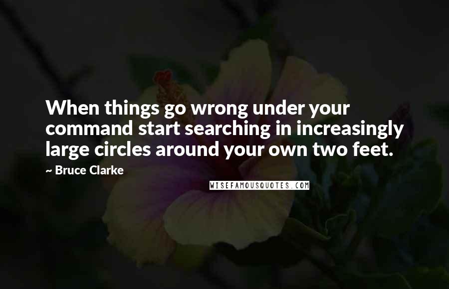 Bruce Clarke Quotes: When things go wrong under your command start searching in increasingly large circles around your own two feet.