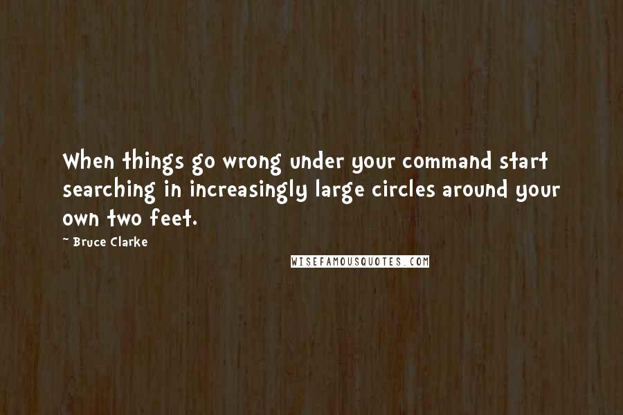 Bruce Clarke Quotes: When things go wrong under your command start searching in increasingly large circles around your own two feet.