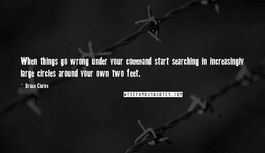 Bruce Clarke Quotes: When things go wrong under your command start searching in increasingly large circles around your own two feet.