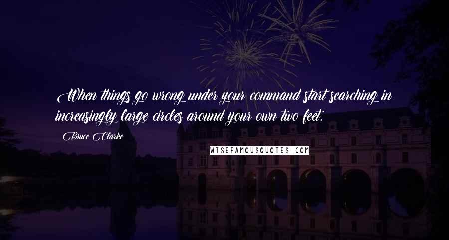 Bruce Clarke Quotes: When things go wrong under your command start searching in increasingly large circles around your own two feet.