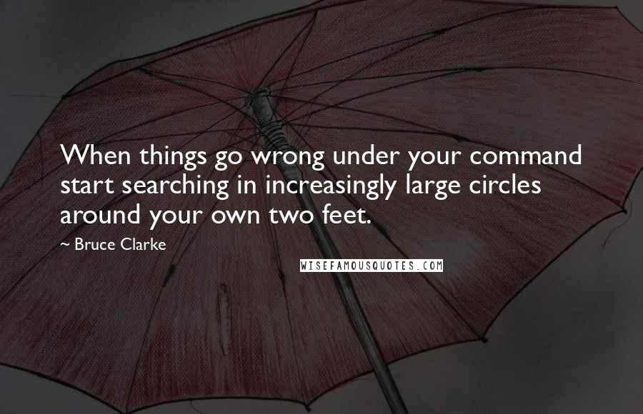 Bruce Clarke Quotes: When things go wrong under your command start searching in increasingly large circles around your own two feet.