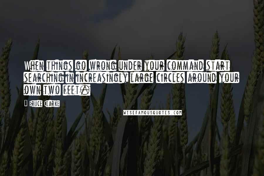Bruce Clarke Quotes: When things go wrong under your command start searching in increasingly large circles around your own two feet.