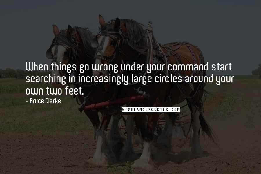Bruce Clarke Quotes: When things go wrong under your command start searching in increasingly large circles around your own two feet.