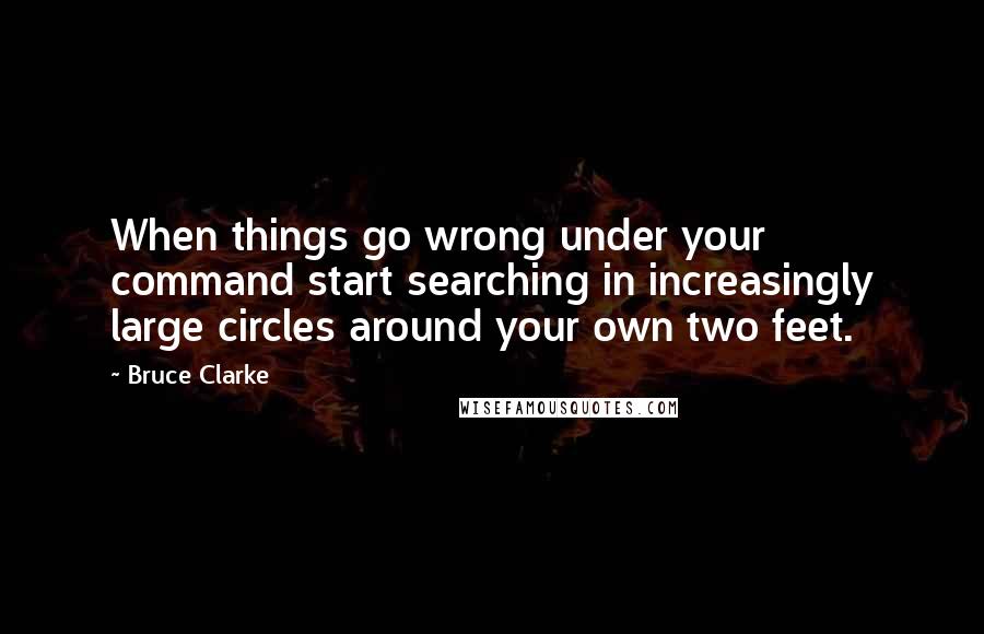 Bruce Clarke Quotes: When things go wrong under your command start searching in increasingly large circles around your own two feet.