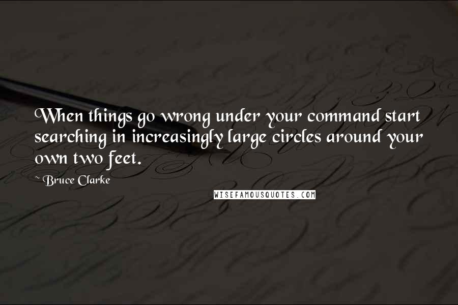 Bruce Clarke Quotes: When things go wrong under your command start searching in increasingly large circles around your own two feet.