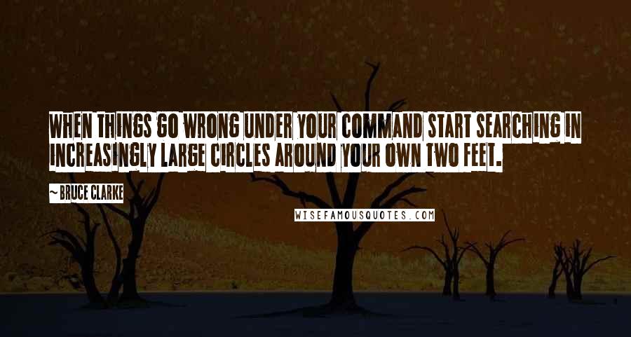 Bruce Clarke Quotes: When things go wrong under your command start searching in increasingly large circles around your own two feet.