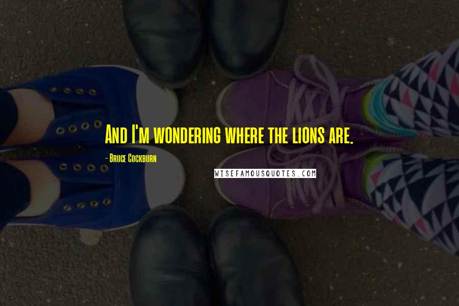 Bruce Cockburn Quotes: And I'm wondering where the lions are.