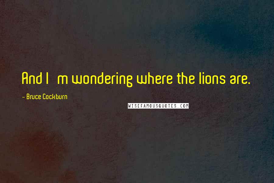Bruce Cockburn Quotes: And I'm wondering where the lions are.