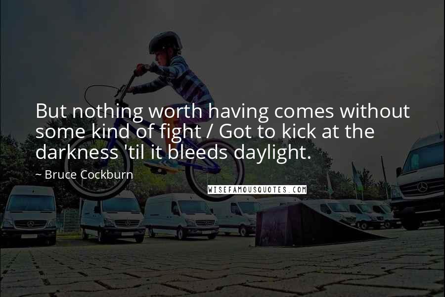 Bruce Cockburn Quotes: But nothing worth having comes without some kind of fight / Got to kick at the darkness 'til it bleeds daylight.