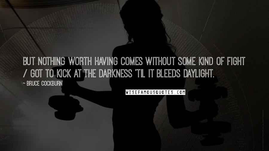 Bruce Cockburn Quotes: But nothing worth having comes without some kind of fight / Got to kick at the darkness 'til it bleeds daylight.