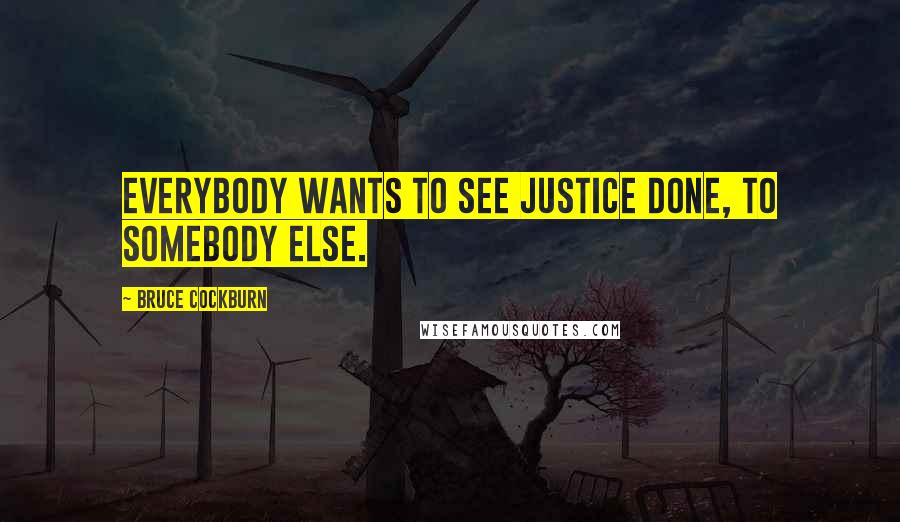 Bruce Cockburn Quotes: Everybody wants to see justice done, to somebody else.