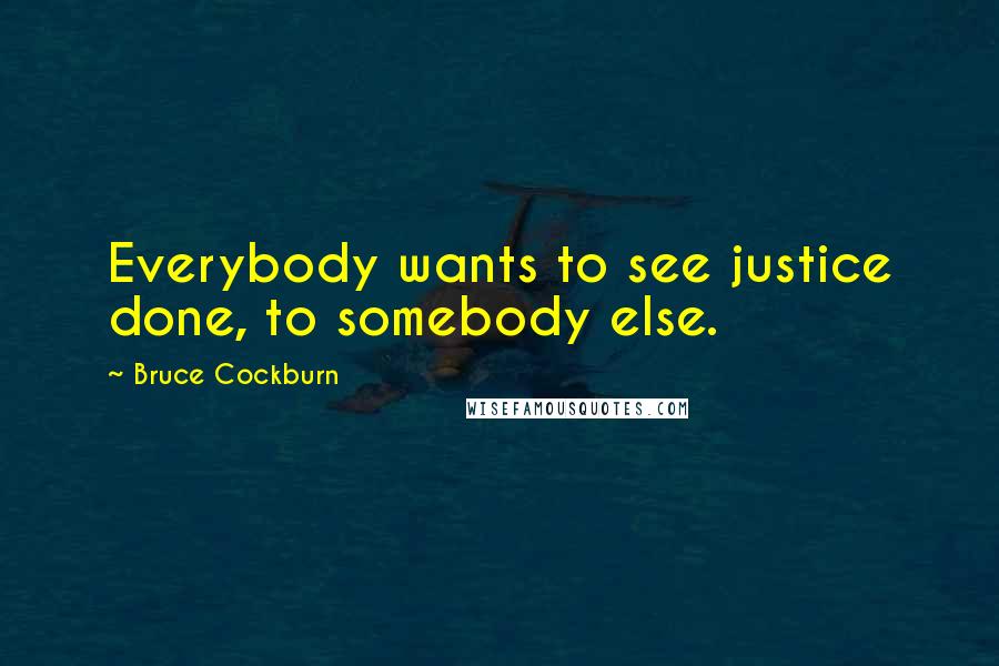 Bruce Cockburn Quotes: Everybody wants to see justice done, to somebody else.
