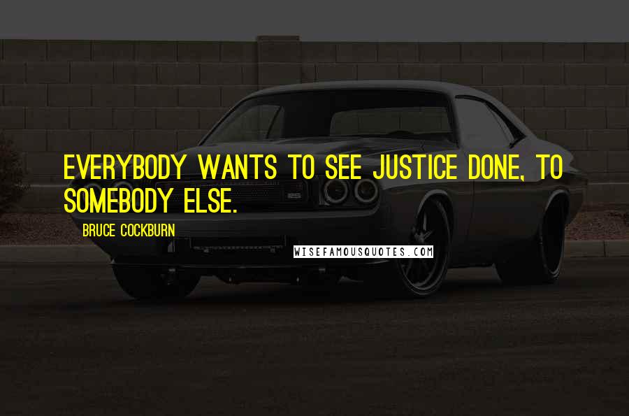 Bruce Cockburn Quotes: Everybody wants to see justice done, to somebody else.