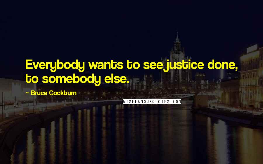 Bruce Cockburn Quotes: Everybody wants to see justice done, to somebody else.