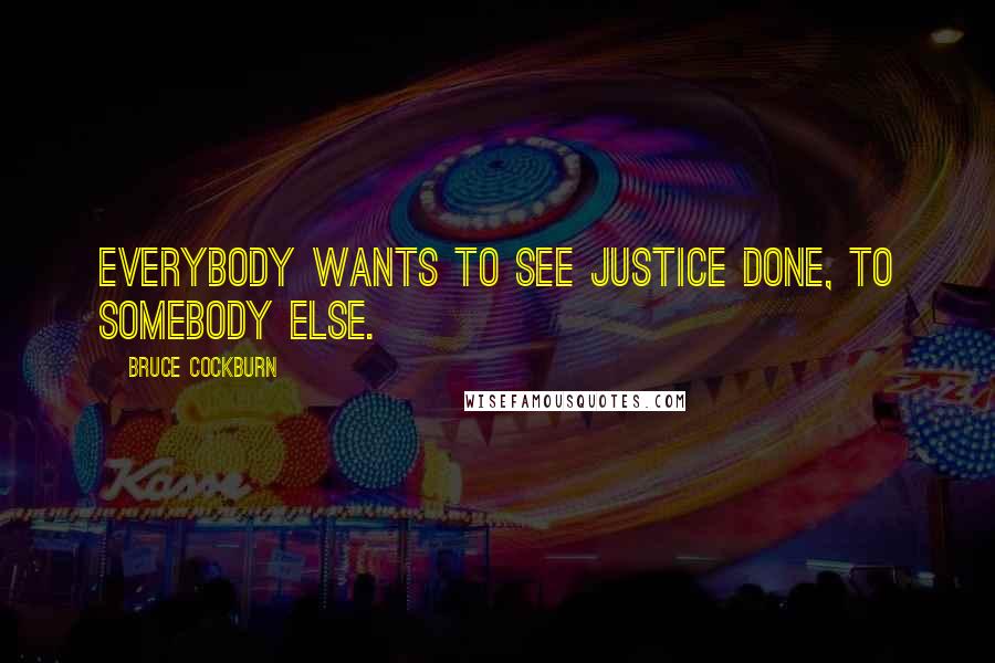 Bruce Cockburn Quotes: Everybody wants to see justice done, to somebody else.