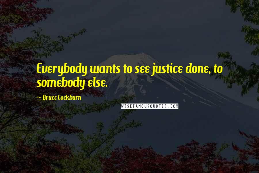 Bruce Cockburn Quotes: Everybody wants to see justice done, to somebody else.