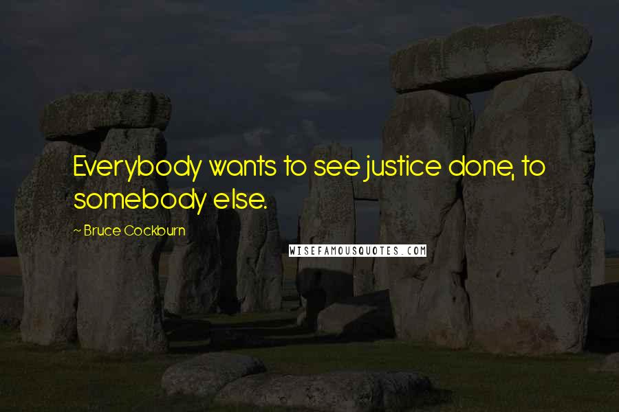 Bruce Cockburn Quotes: Everybody wants to see justice done, to somebody else.