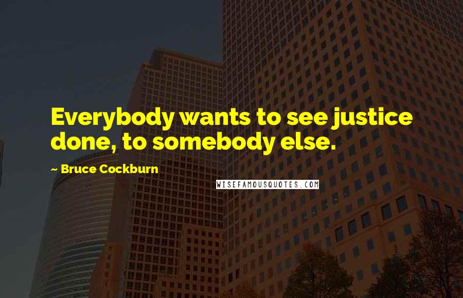 Bruce Cockburn Quotes: Everybody wants to see justice done, to somebody else.