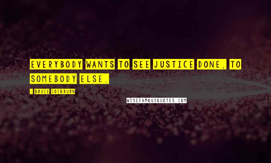 Bruce Cockburn Quotes: Everybody wants to see justice done, to somebody else.