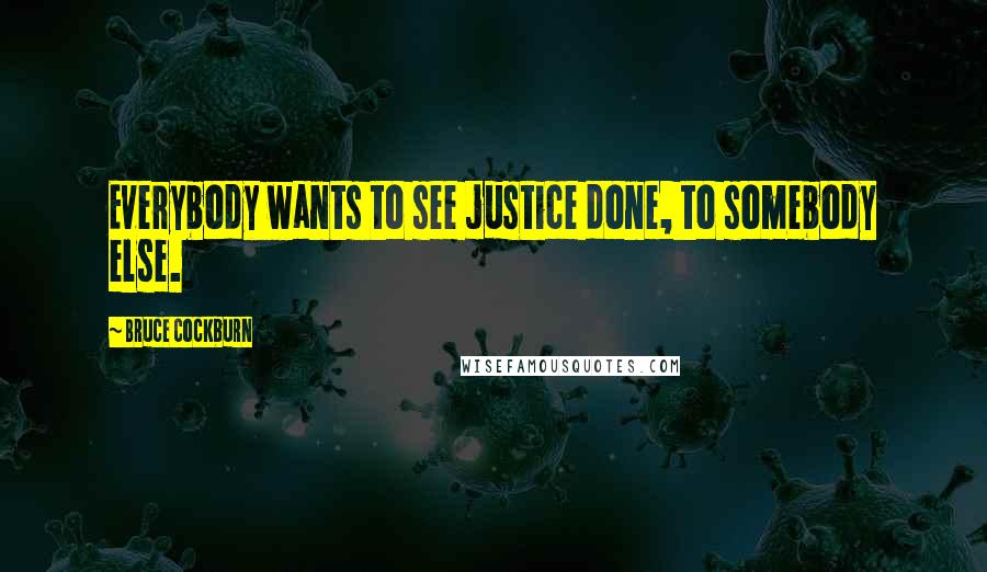 Bruce Cockburn Quotes: Everybody wants to see justice done, to somebody else.