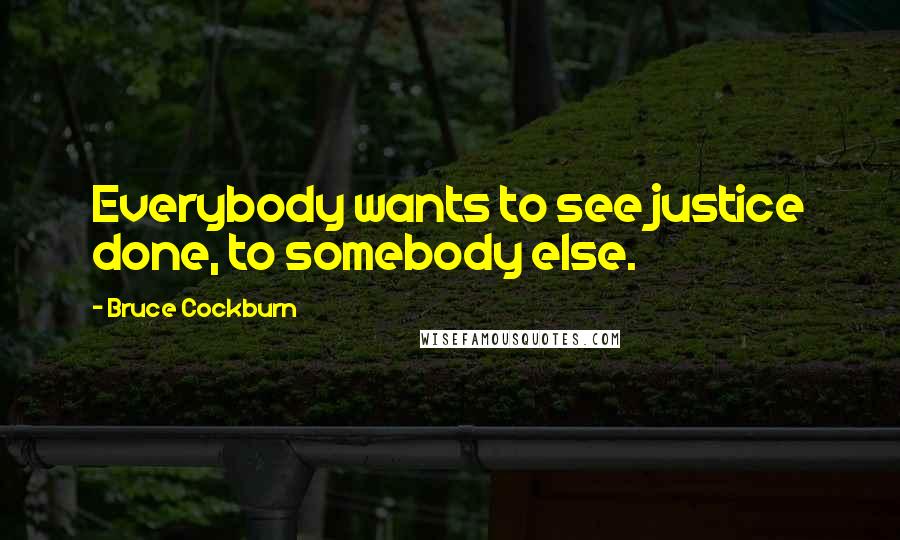 Bruce Cockburn Quotes: Everybody wants to see justice done, to somebody else.