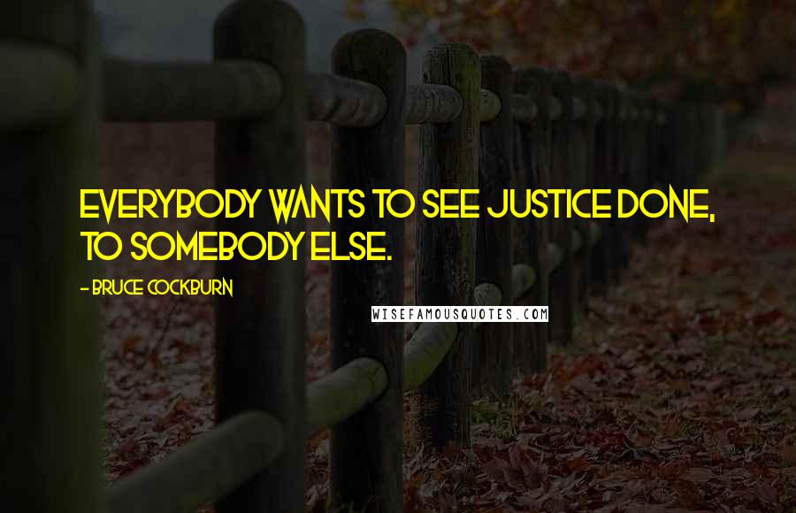 Bruce Cockburn Quotes: Everybody wants to see justice done, to somebody else.