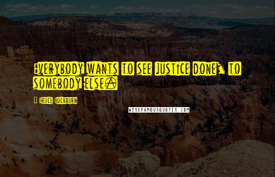 Bruce Cockburn Quotes: Everybody wants to see justice done, to somebody else.