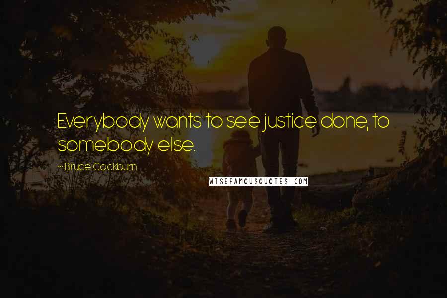 Bruce Cockburn Quotes: Everybody wants to see justice done, to somebody else.