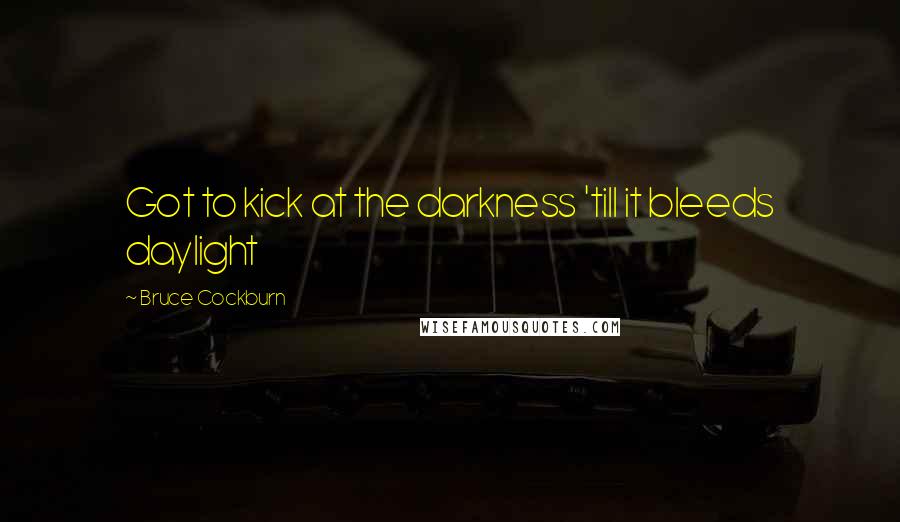 Bruce Cockburn Quotes: Got to kick at the darkness 'till it bleeds daylight