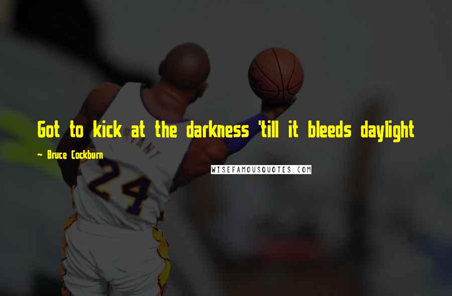 Bruce Cockburn Quotes: Got to kick at the darkness 'till it bleeds daylight