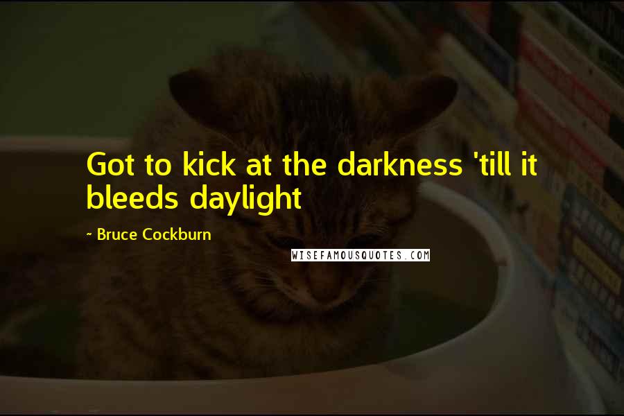 Bruce Cockburn Quotes: Got to kick at the darkness 'till it bleeds daylight