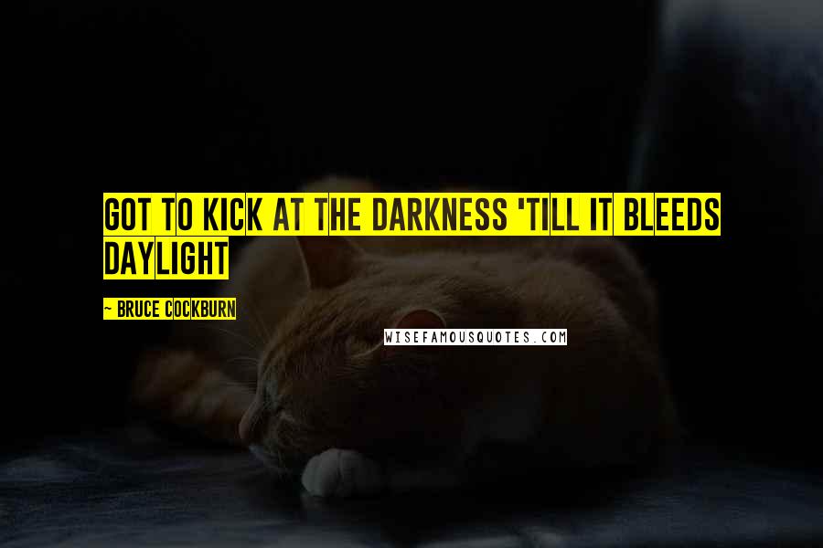 Bruce Cockburn Quotes: Got to kick at the darkness 'till it bleeds daylight