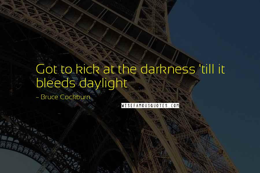 Bruce Cockburn Quotes: Got to kick at the darkness 'till it bleeds daylight