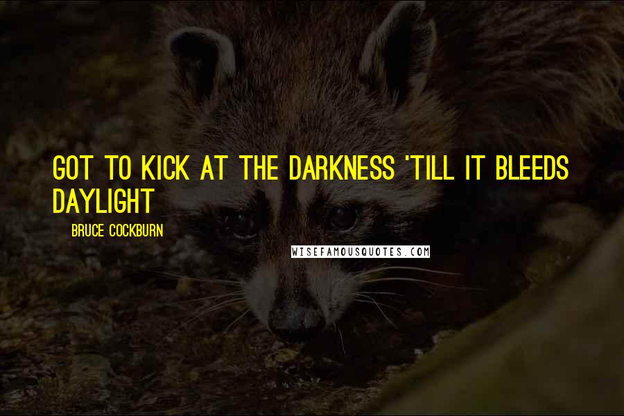 Bruce Cockburn Quotes: Got to kick at the darkness 'till it bleeds daylight