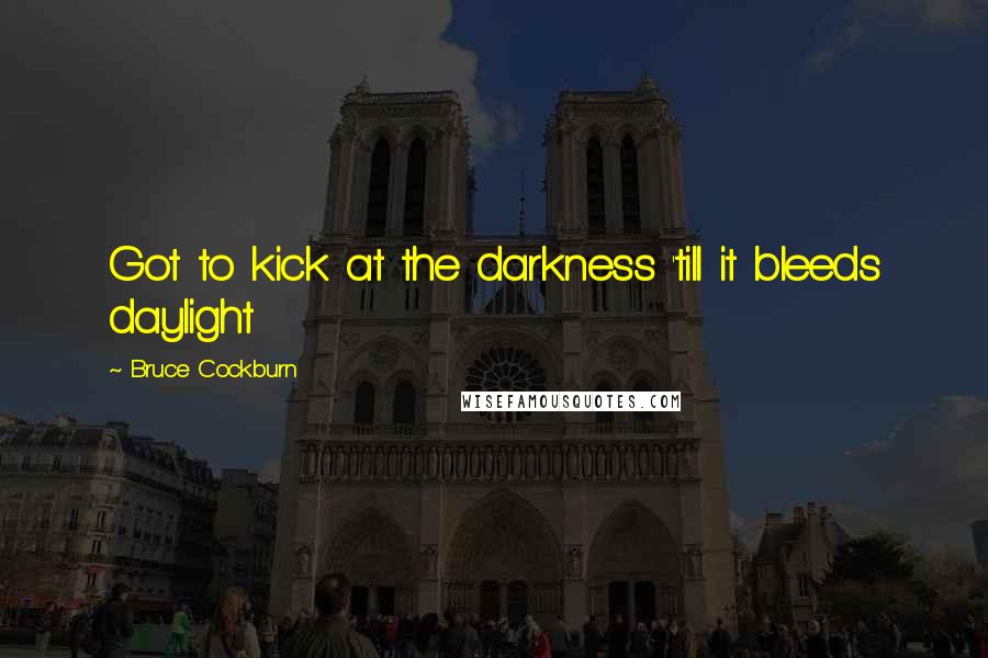 Bruce Cockburn Quotes: Got to kick at the darkness 'till it bleeds daylight