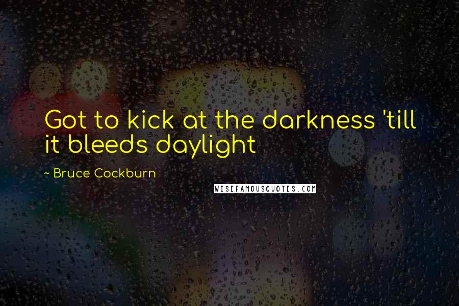 Bruce Cockburn Quotes: Got to kick at the darkness 'till it bleeds daylight