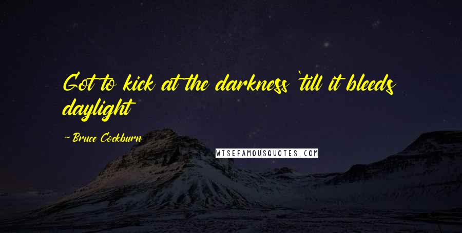 Bruce Cockburn Quotes: Got to kick at the darkness 'till it bleeds daylight