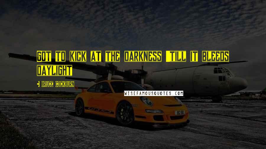 Bruce Cockburn Quotes: Got to kick at the darkness 'till it bleeds daylight